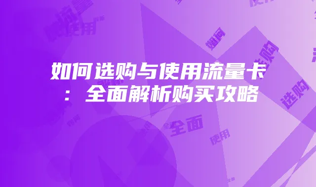 如何选购与使用流量卡:全面解析购买攻略