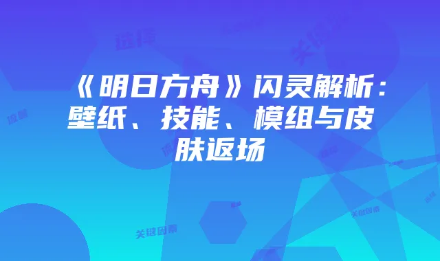 《明日方舟》闪灵解析：壁纸、技能、模组与皮肤返场