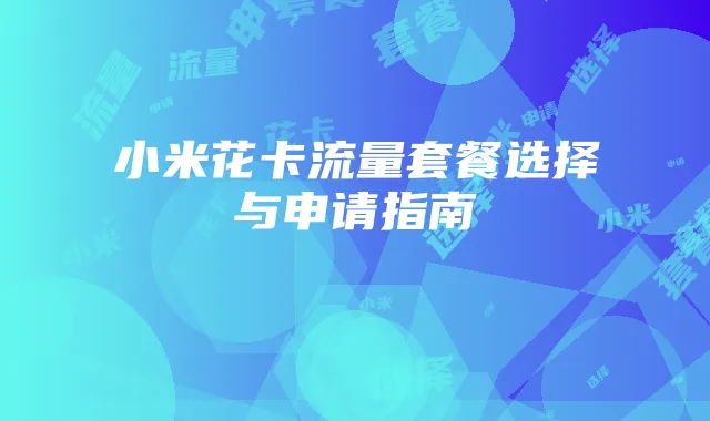 小米花卡流量套餐选择与申请指南