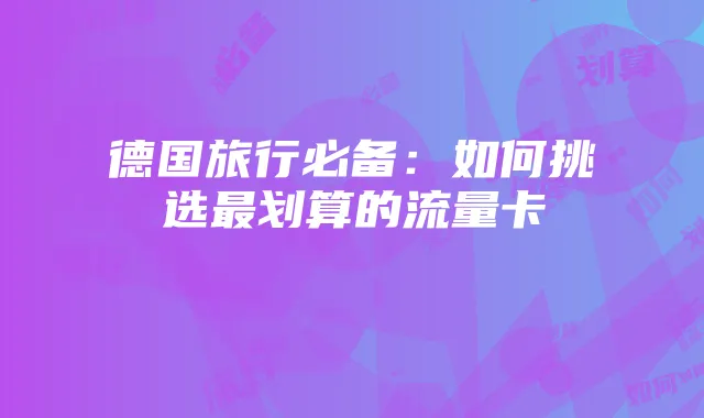 德国旅行必备:如何挑选最划算的流量卡