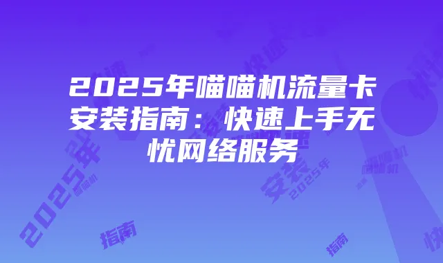 2025年喵喵机流量卡安装指南:快速上手无忧网络服务