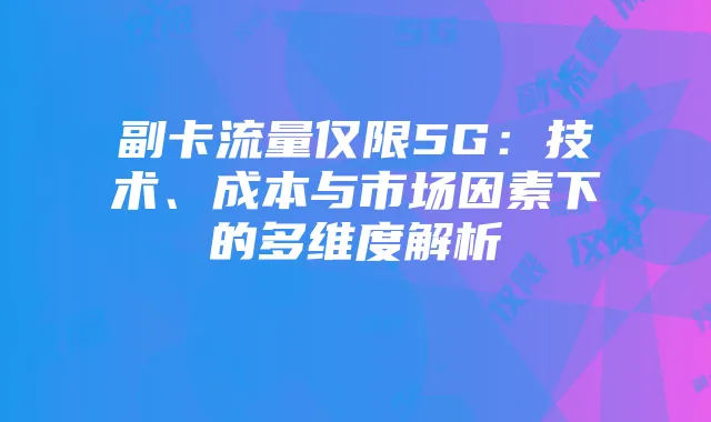 副卡流量仅限5G:技术、成本与市场因素下的多维度解析