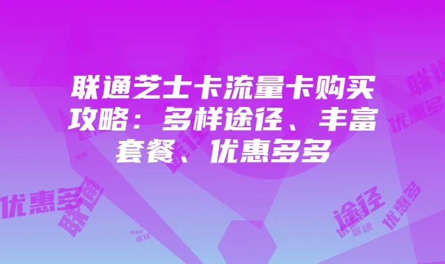 联通芝士卡流量卡购买攻略:多样途径、丰富套餐、优惠多多
