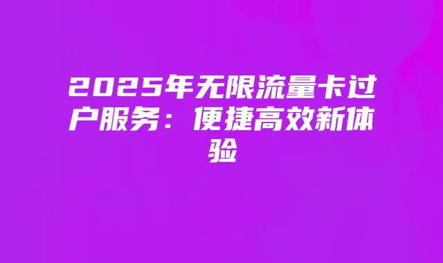 2025年无限流量卡过户服务：便捷高效新体验