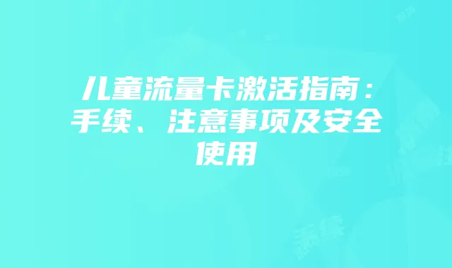 儿童流量卡激活指南：手续、注意事项及安全使用