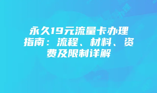 永久19元流量卡办理指南:流程、材料、资费及限制详解