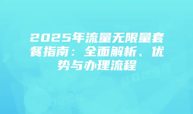 2025年流量无限量套餐指南：全面解析、优势与办理流程