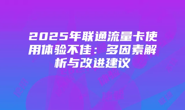 2025年联通流量卡使用体验不佳：多因素解析与改进建议