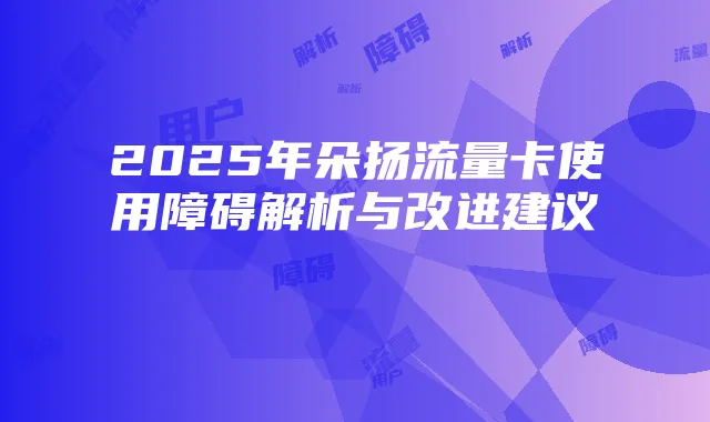 2025年朵扬流量卡使用障碍解析与改进建议