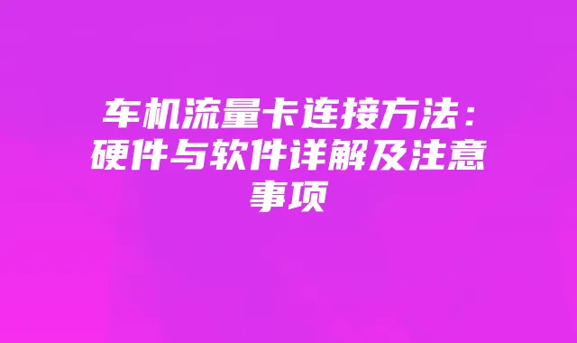 车机流量卡连接方法：硬件与软件详解及注意事项