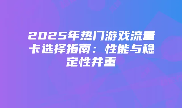 2025年热门游戏流量卡选择指南：性能与稳定性并重