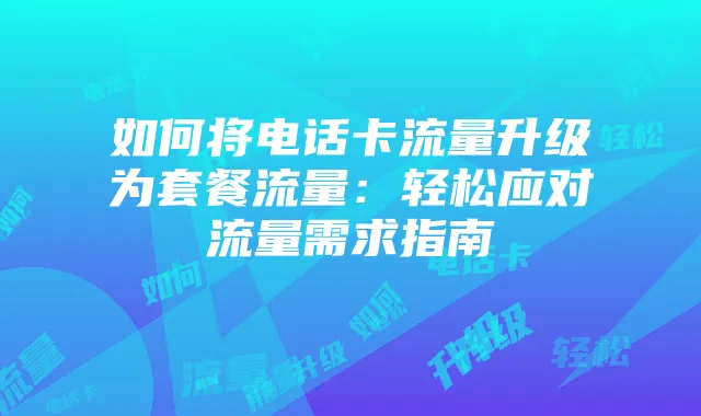 如何将电话卡流量升级为套餐流量：轻松应对流量需求指南
