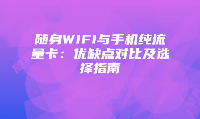 随身WiFi与手机纯流量卡:优缺点对比及选择指南