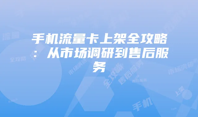 手机流量卡上架全攻略:从市场调研到售后服务