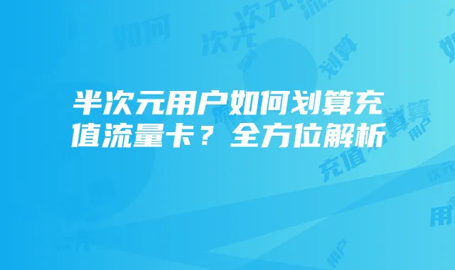 半次元用户如何划算充值流量卡?全方位解析