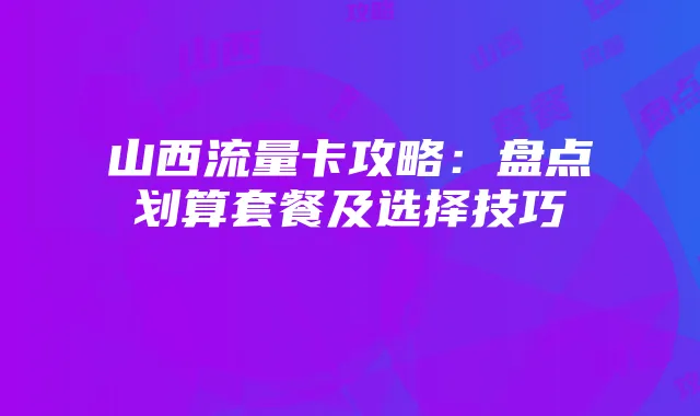 山西流量卡攻略:盘点划算套餐及选择技巧