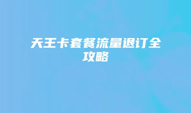 天王卡套餐流量退订全攻略