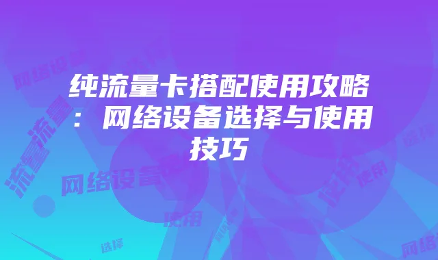 纯流量卡搭配使用攻略:网络设备选择与使用技巧