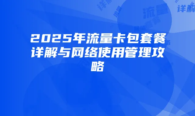 2025年流量卡包套餐详解与网络使用管理攻略