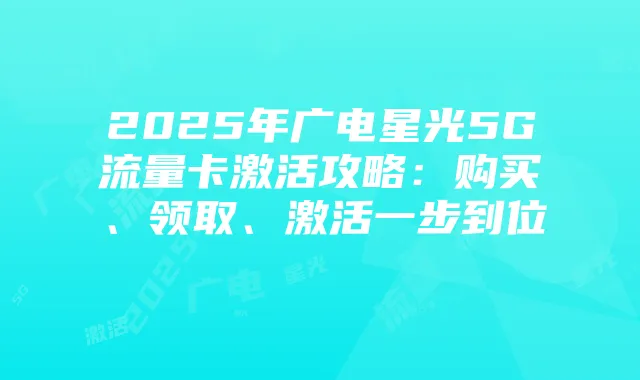 2025年广电星光5G流量卡激活攻略:购买、领取、激活一步到位