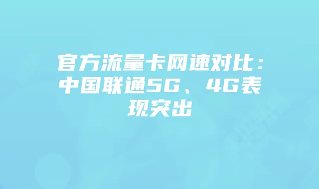 官方流量卡网速对比:中国联通5G、4G表现突出