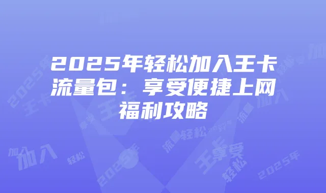 2025年轻松加入王卡流量包：享受便捷上网福利攻略