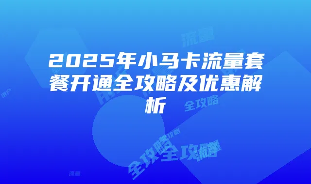 2025年小马卡流量套餐开通全攻略及优惠解析
