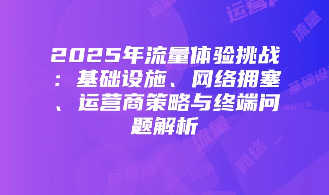 2025年流量体验挑战：基础设施、网络拥塞、运营商策略与终端问题解析