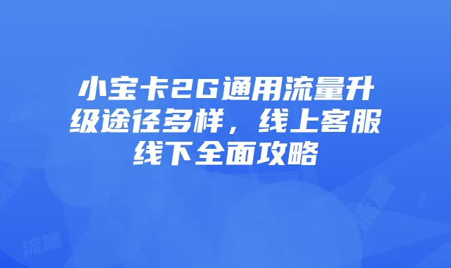 小宝卡2G通用流量升级途径多样,线上客服线下全面攻略