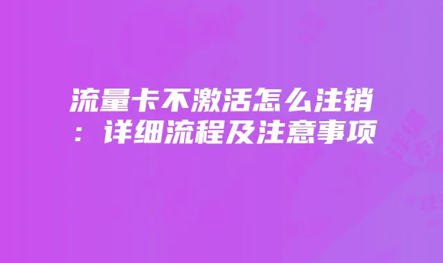 流量卡不激活怎么注销:详细流程及注意事项