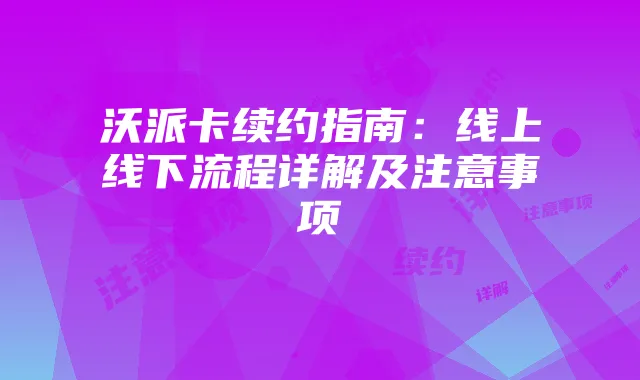 沃派卡续约指南:线上线下流程详解及注意事项