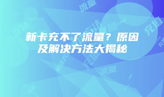 新卡充不了流量?原因及解决方法大揭秘