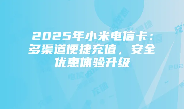 2025年小米电信卡：多渠道便捷充值，安全优惠体验升级