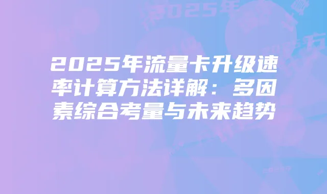 2025年流量卡升级速率计算方法详解：多因素综合考量与未来趋势