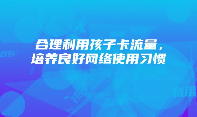合理利用孩子卡流量,培养良好网络使用习惯