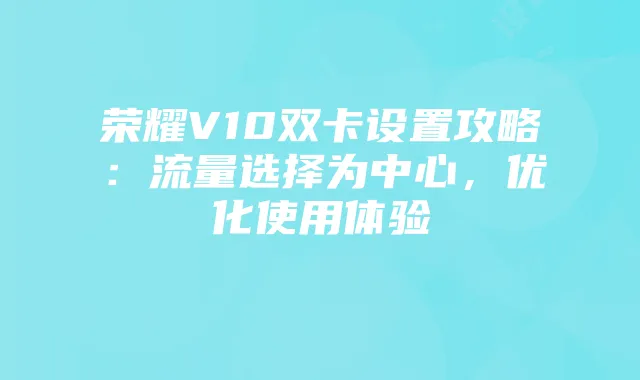 荣耀V10双卡设置攻略:流量选择为中心,优化使用体验