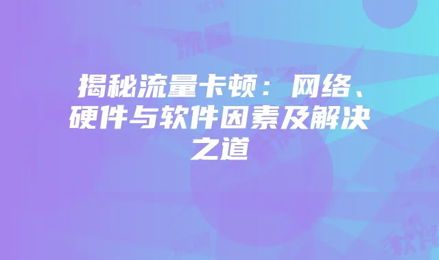 揭秘流量卡顿:网络、硬件与软件因素及解决之道