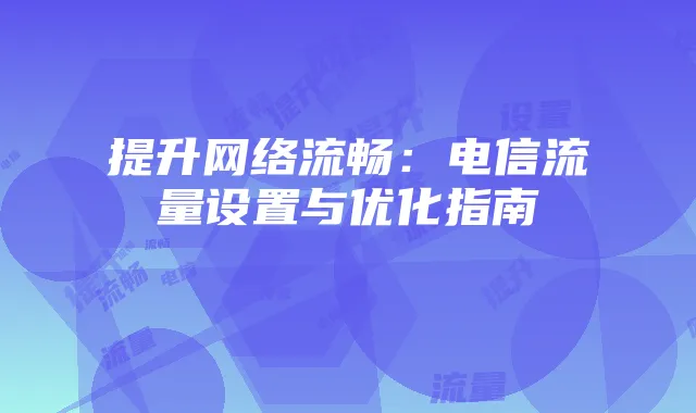 提升网络流畅:电信流量设置与优化指南