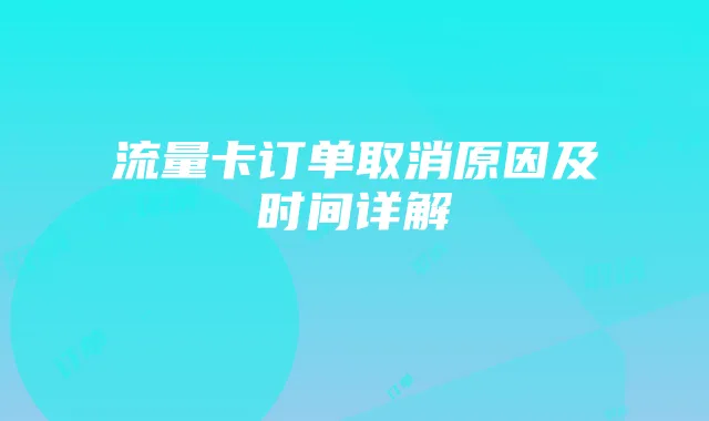流量卡订单取消原因及时间详解