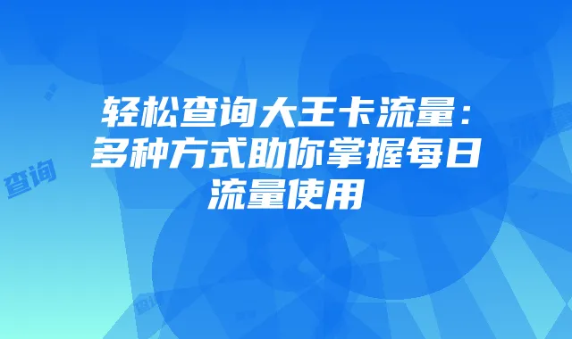 轻松查询大王卡流量：多种方式助你掌握每日流量使用