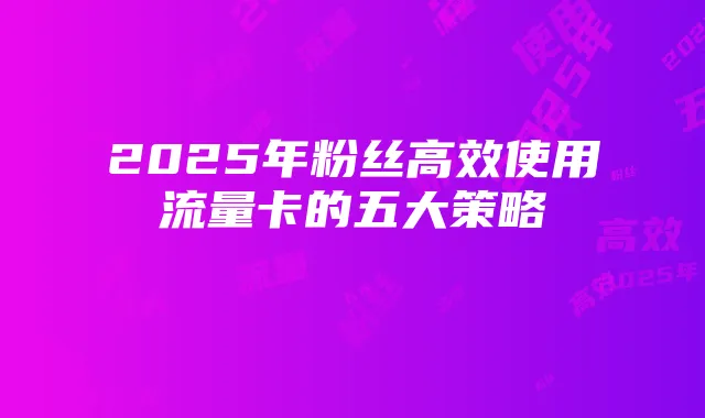 2025年粉丝高效使用流量卡的五大策略