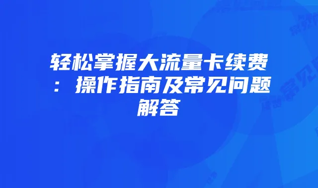 轻松掌握大流量卡续费：操作指南及常见问题解答