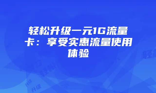 轻松升级一元1G流量卡：享受实惠流量使用体验