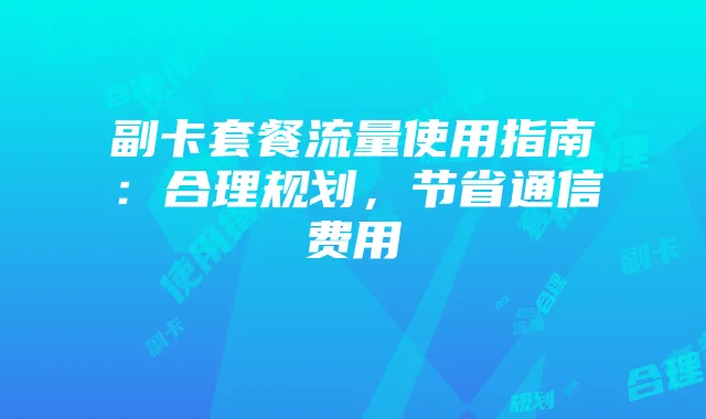 副卡套餐流量使用指南：合理规划，节省通信费用