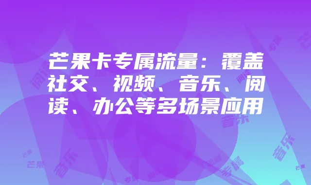 芒果卡专属流量:覆盖社交、视频、音乐、阅读、办公等多场景应用