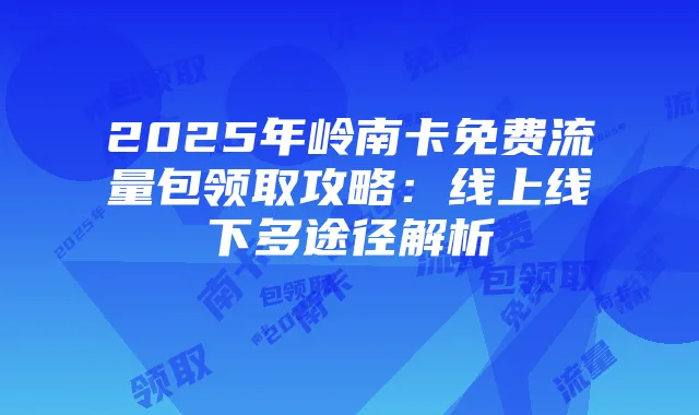 2025年岭南卡免费流量包领取攻略：线上线下多途径解析