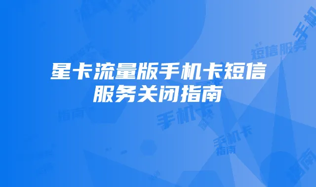 星卡流量版手机卡短信服务关闭指南