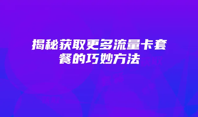 揭秘获取更多流量卡套餐的巧妙方法