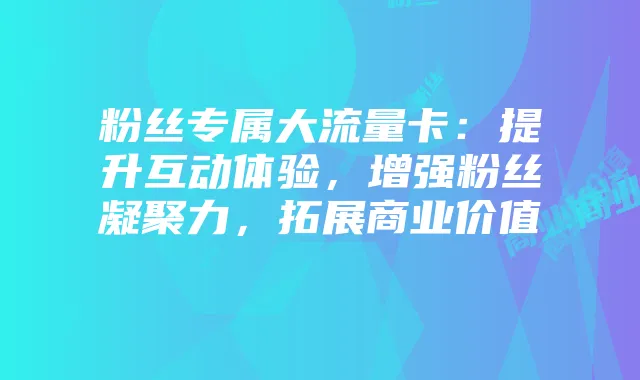粉丝专属大流量卡:提升互动体验,增强粉丝凝聚力,拓展商业价值