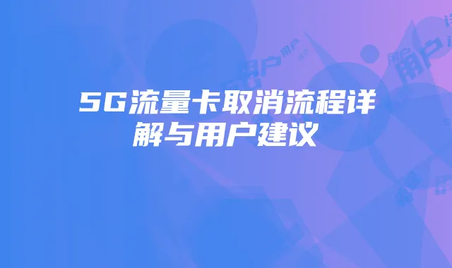 5G流量卡取消流程详解与用户建议